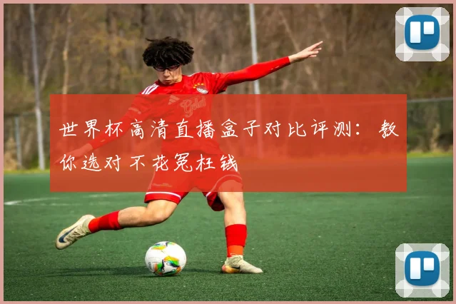 世界杯高清直播盒子对比评测：教你选对不花冤枉钱