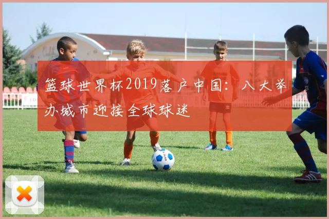 篮球世界杯2019落户中国：八大举办城市迎接全球球迷
