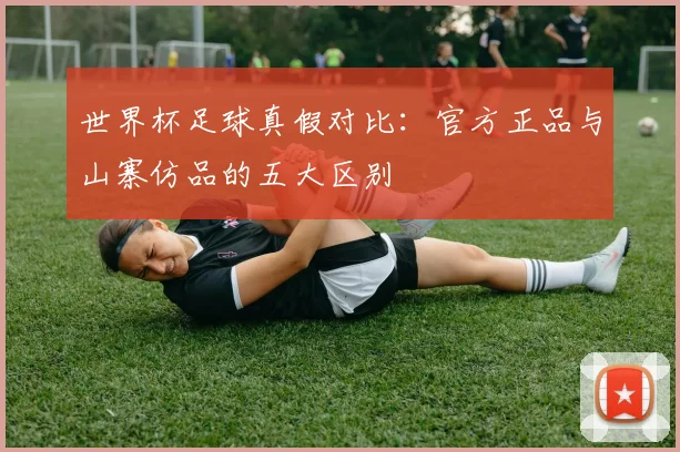 世界杯足球真假对比：官方正品与山寨仿品的五大区别