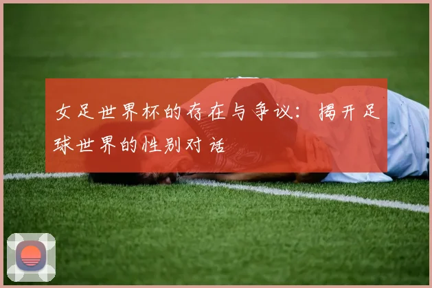女足世界杯的存在与争议：揭开足球世界的性别对话
