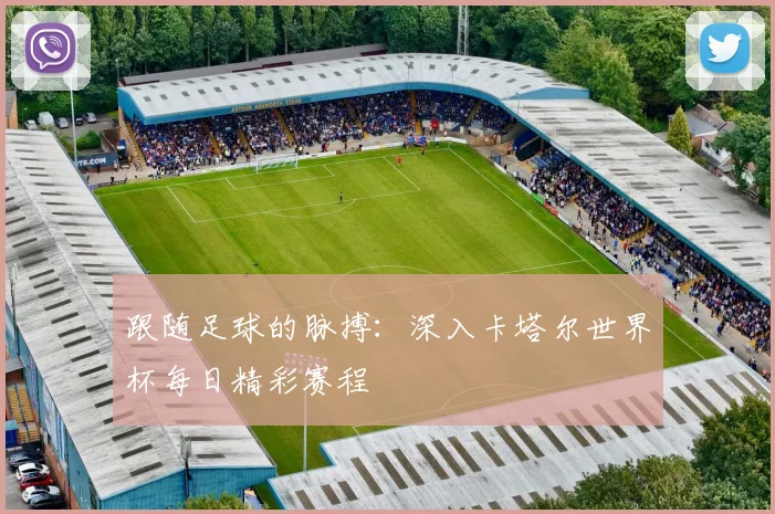 跟随足球的脉搏：深入卡塔尔世界杯每日精彩赛程