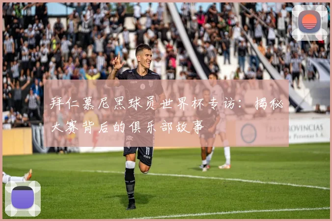 拜仁慕尼黑球员世界杯专访：揭秘大赛背后的俱乐部故事