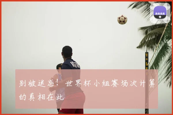 别被迷惑！世界杯小组赛场次计算的真相在此