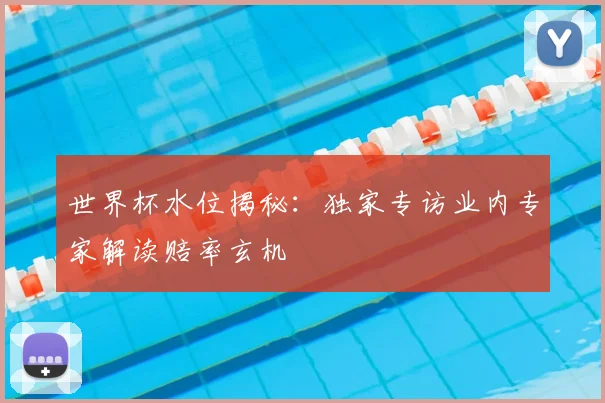 世界杯水位揭秘:独家专访业内专家解读赔率玄机