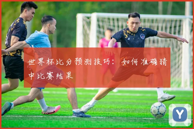 世界杯比分预测技巧：如何准确猜中比赛结果