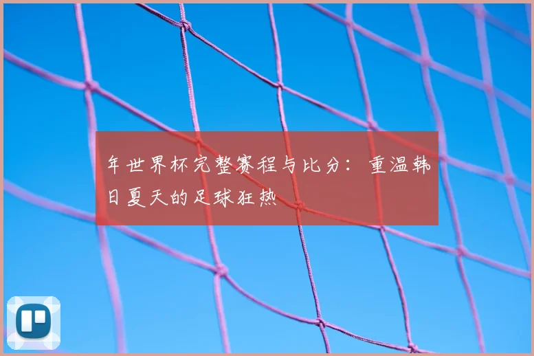 年世界杯完整赛程与比分：重温韩日夏天的足球狂热