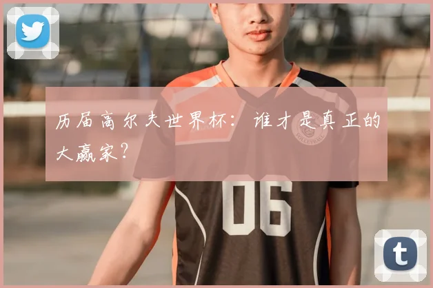 历届高尔夫世界杯：谁才是真正的大赢家？