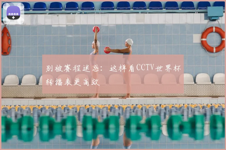 别被赛程迷惑：这样看CCTV世界杯转播表更高效