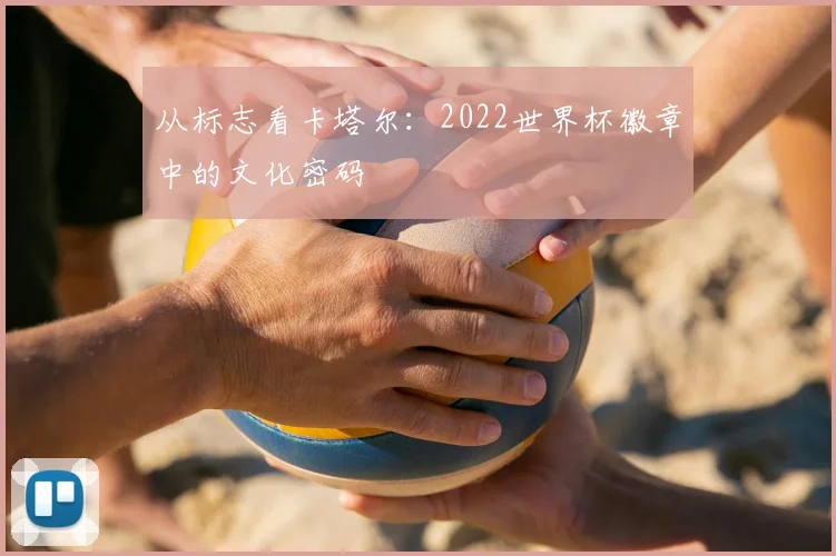 从标志看卡塔尔:2022世界杯徽章中的文化密码