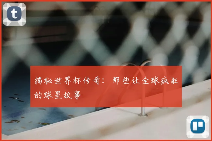 揭秘世界杯传奇：那些让全球疯狂的球星故事