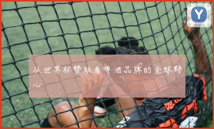从世界杯赞助看啤酒品牌的全球野心