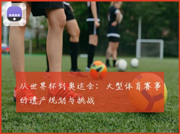 从世界杯到奥运会：大型体育赛事的遗产规划与挑战