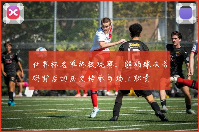 世界杯名单终极观察：解码球衣号码背后的历史传承与场上职责