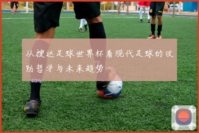 从搜达足球世界杯看现代足球的攻防哲学与未来趋势