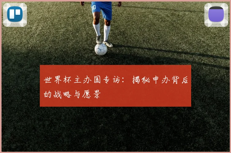 世界杯主办国专访：揭秘申办背后的战略与愿景