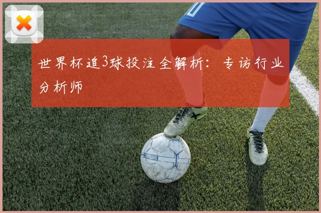 世界杯追3球投注全解析:专访行业分析师