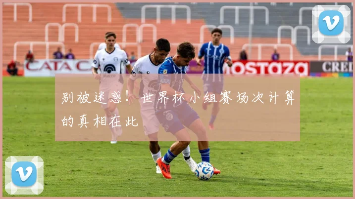 别被迷惑！世界杯小组赛场次计算的真相在此