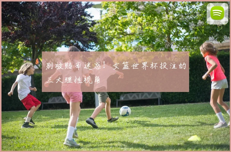 别被赔率迷惑！女篮世界杯投注的三大理性视角