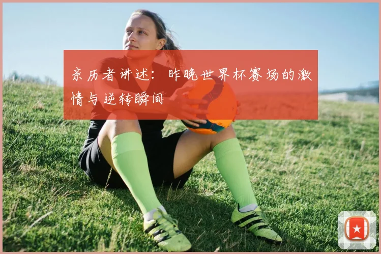亲历者讲述:昨晚世界杯赛场的激情与逆转瞬间