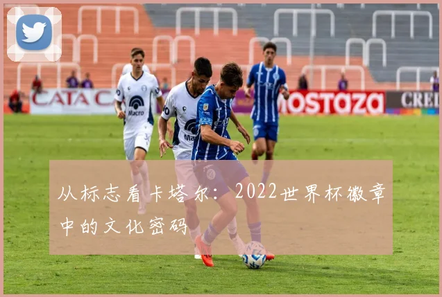 从标志看卡塔尔:2022世界杯徽章中的文化密码