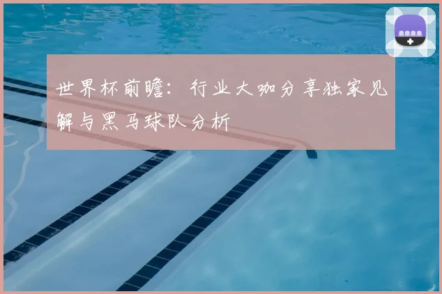 世界杯前瞻：行业大咖分享独家见解与黑马球队分析