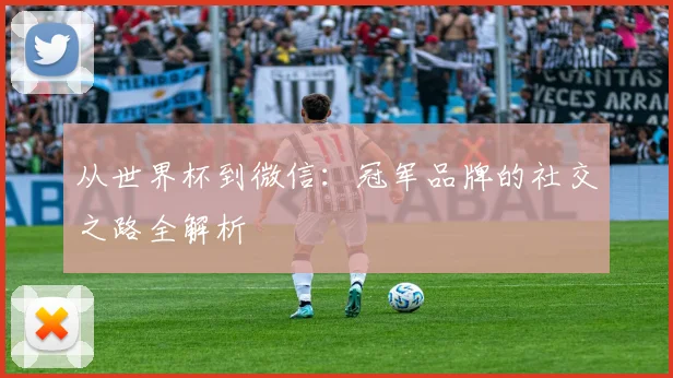 从世界杯到微信:冠军品牌的社交之路全解析