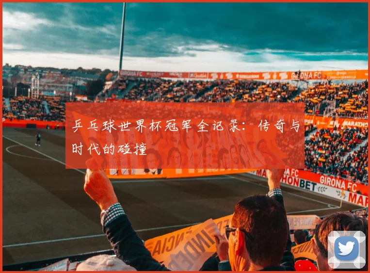 乒乓球世界杯冠军全记录：传奇与时代的碰撞