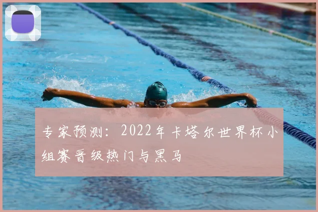 专家预测:2022年卡塔尔世界杯小组赛晋级热门与黑马
