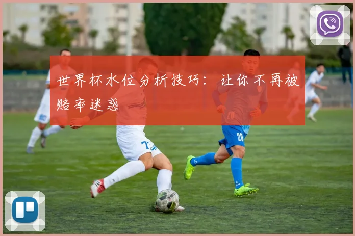 世界杯水位分析技巧：让你不再被赔率迷惑