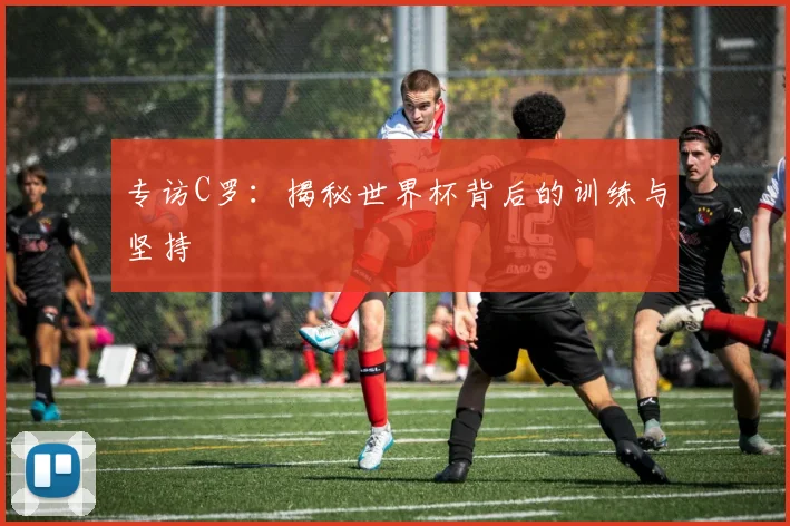专访C罗:揭秘世界杯背后的训练与坚持