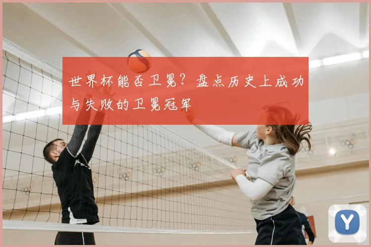 世界杯能否卫冕？盘点历史上成功与失败的卫冕冠军