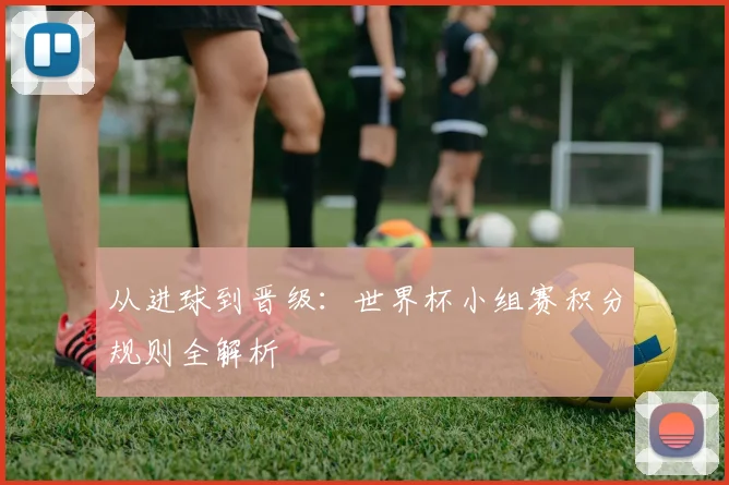 从进球到晋级:世界杯小组赛积分规则全解析
