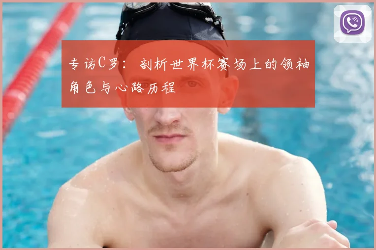 专访C罗:剖析世界杯赛场上的领袖角色与心路历程