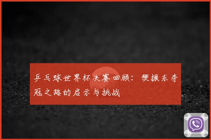 乒乓球世界杯决赛回顾：樊振东夺冠之路的启示与挑战