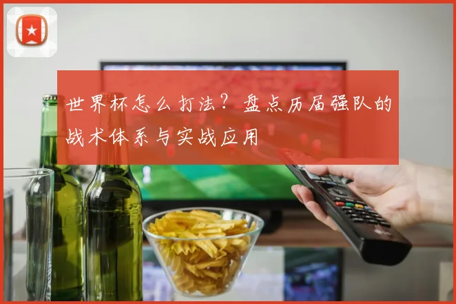 世界杯怎么打法？盘点历届强队的战术体系与实战应用