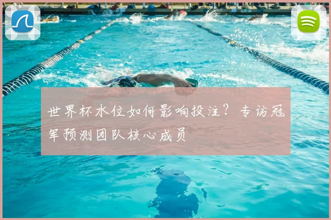 世界杯水位如何影响投注?专访冠军预测团队核心成员