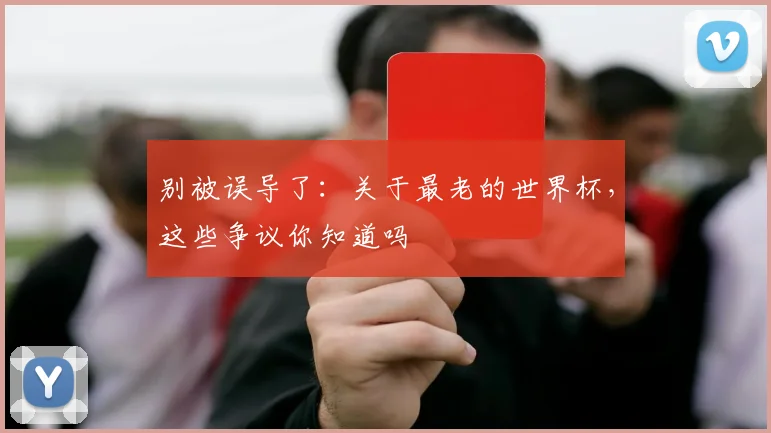 别被误导了：关于最老的世界杯，这些争议你知道吗