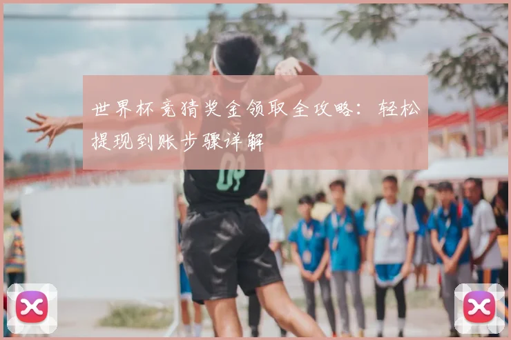 世界杯竞猜奖金领取全攻略：轻松提现到账步骤详解