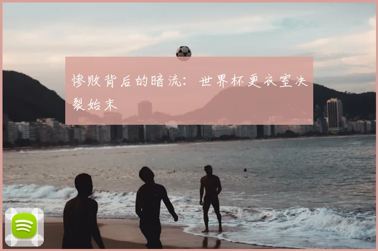 惨败背后的暗流：世界杯更衣室决裂始末