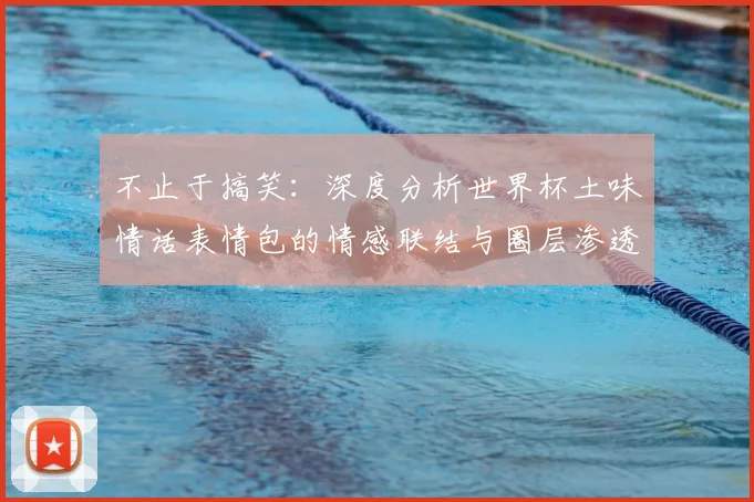 不止于搞笑：深度分析世界杯土味情话表情包的情感联结与圈层渗透