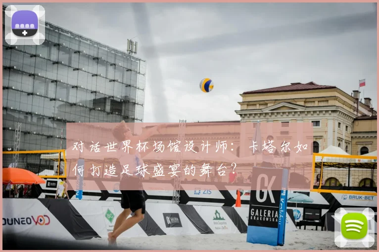 对话世界杯场馆设计师：卡塔尔如何打造足球盛宴的舞台？
