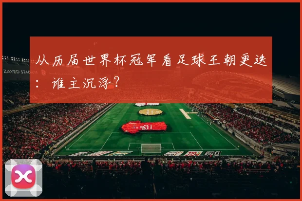 从历届世界杯冠军看足球王朝更迭:谁主沉浮?