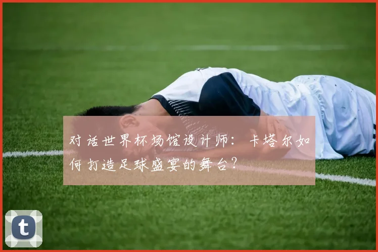 对话世界杯场馆设计师:卡塔尔如何打造足球盛宴的舞台?