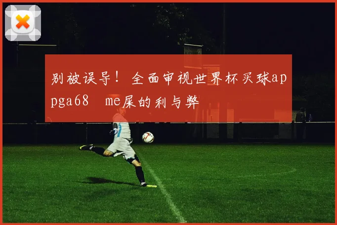 别被误导！全面审视世界杯买球appga68椣me屎的利与弊