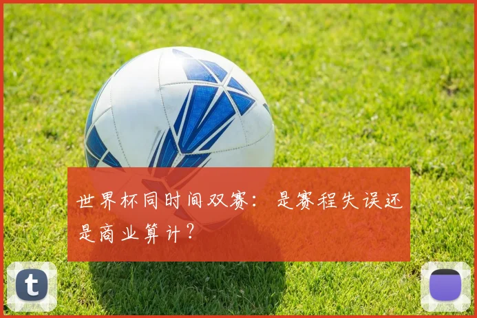 世界杯同时间双赛：是赛程失误还是商业算计？