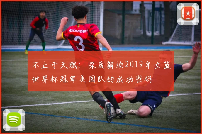 不止于天赋:深度解读2019年女篮世界杯冠军美国队的成功密码