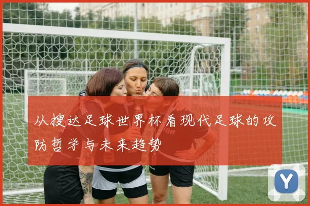 从搜达足球世界杯看现代足球的攻防哲学与未来趋势