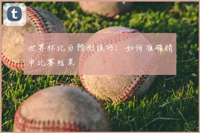 世界杯比分预测技巧：如何准确猜中比赛结果