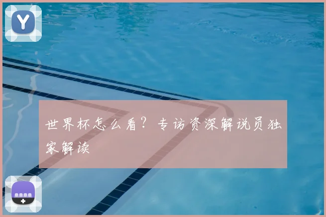 世界杯怎么看?专访资深解说员独家解读