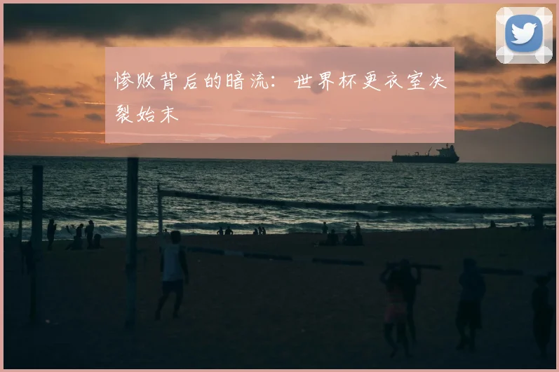 惨败背后的暗流：世界杯更衣室决裂始末